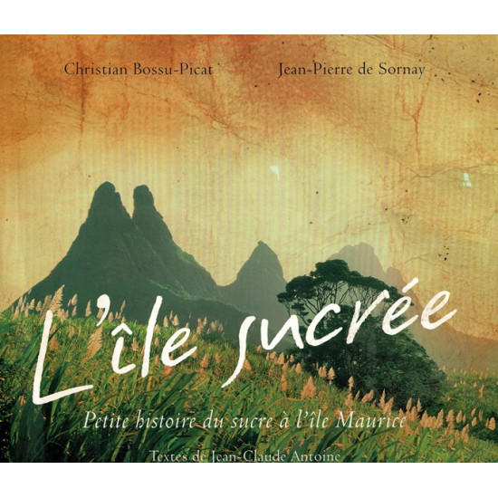 L'ILE SUCREE : PETITE HISTOIRE DU SUCRE A L'ÏLE MAURICE -  BOSSU-PICAT - DE SORNAY - 2004