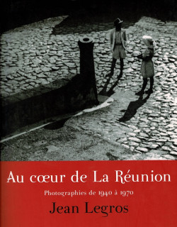 AU CŒUR DE LA REUNION - PHOTOGRAPHIES DE 1940-1970 DE JEAN LEGROS - 2009