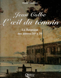 JEAN COLBE : L'OEIL DU TEMOIN - LA REUNION DES ANNEES 50 A 70 - DANIEL VAXELAIRE - 2004