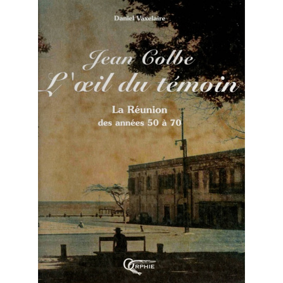 JEAN COLBE : L'OEIL DU TEMOIN - LA REUNION DES ANNEES 50 A 70 - DANIEL VAXELAIRE - 2004