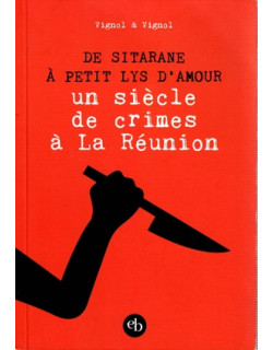 DE SITARANE A PETIT LYS D'AMOUR - UN SIECLE DE CRIME A LA REUNION - VIGNOL - 2011