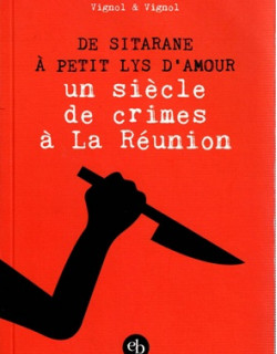 DE SITARANE A PETIT LYS D'AMOUR - UN SIECLE DE CRIME A LA REUNION - VIGNOL - 2011