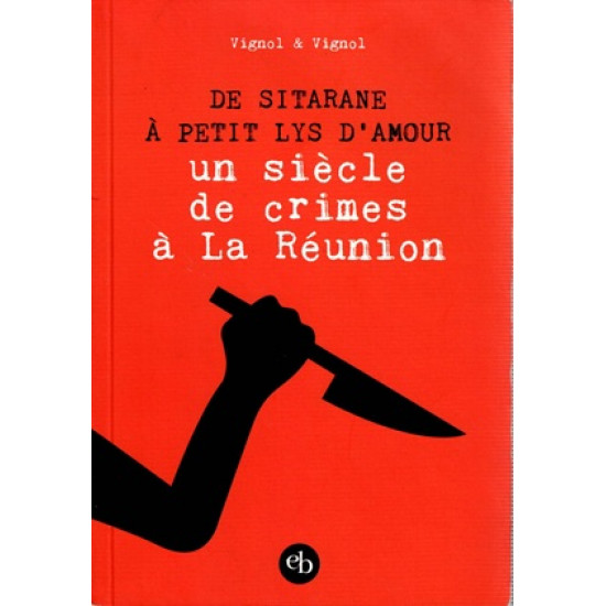 DE SITARANE A PETIT LYS D'AMOUR - UN SIECLE DE CRIME A LA REUNION - VIGNOL - 2011