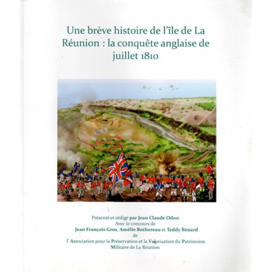 UNE BREVE HISTOIRE DE L'ÎLE DE LA REUNION : LA CONQUÊTE ANGLAISE DE JUILLET 1810 - JEAN-CLAUDE ODON - 2019