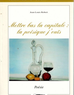 METTRE BAS LA CAPITALE : LE POESIQUE J'OUÏS - JEAN-LOUIS ROBERT - 2004 METTRE BAS LA CAPITALE : LE POESIQUE J'OUÏS - JEAN-LOUIS ROBERT - 2004