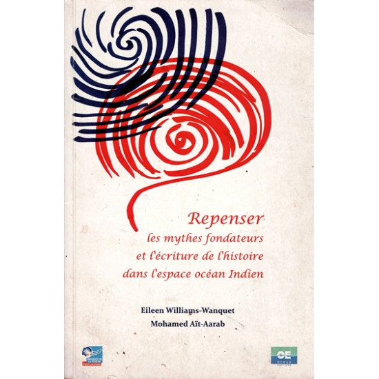 REPENSER LES MYHES FONDATEURS ET L'ECRITURE DE L'HISTOIRE DANS L'ESPACE OCEAN INDIEN - E. WANQUET- M. AIT-ARAB - 2011